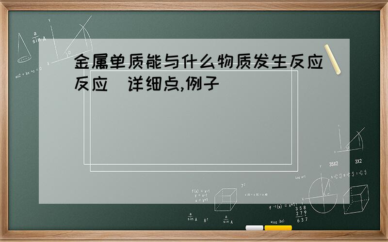 金属单质能与什么物质发生反应反应（详细点,例子)