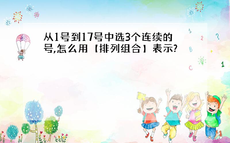 从1号到17号中选3个连续的号,怎么用【排列组合】表示?