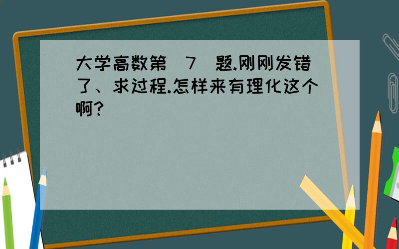 大学高数第（7）题.刚刚发错了、求过程.怎样来有理化这个啊?