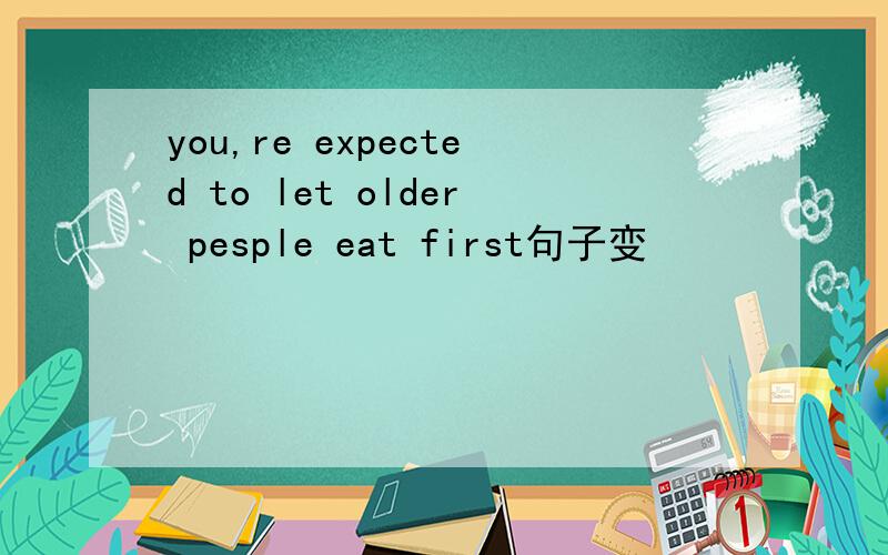 you,re expected to let older pesple eat first句子变