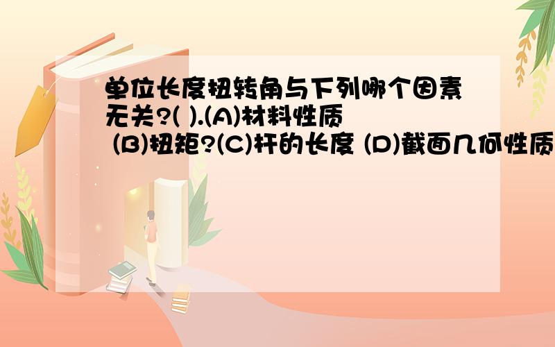 单位长度扭转角与下列哪个因素无关?( ).(A)材料性质 (B)扭矩?(C)杆的长度 (D)截面几何性质?