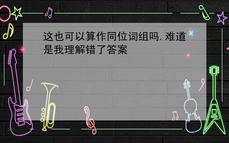 这也可以算作同位词组吗.难道是我理解错了答案