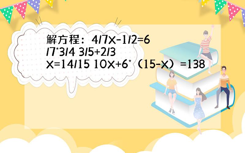 解方程：4/7X-1/2=6/7*3/4 3/5+2/3X=14/15 10X+6*（15-X）=138