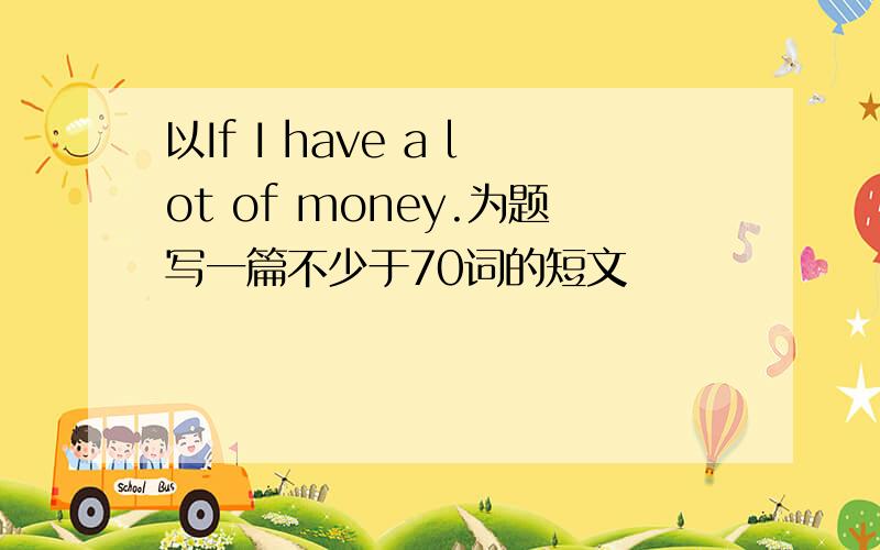 以If I have a lot of money.为题写一篇不少于70词的短文