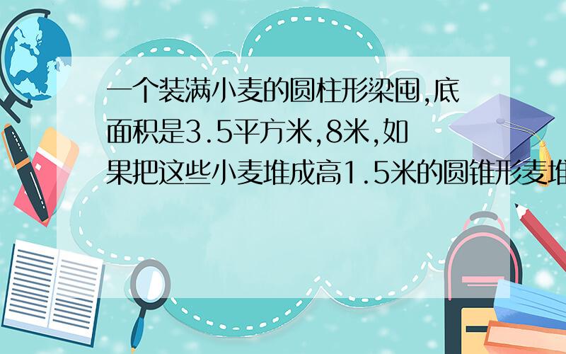 一个装满小麦的圆柱形梁囤,底面积是3.5平方米,8米,如果把这些小麦堆成高1.5米的圆锥形麦堆,占地面积是多少平方米?