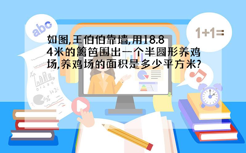 如图,王伯伯靠墙,用18.84米的篱笆围出一个半圆形养鸡场,养鸡场的面积是多少平方米?