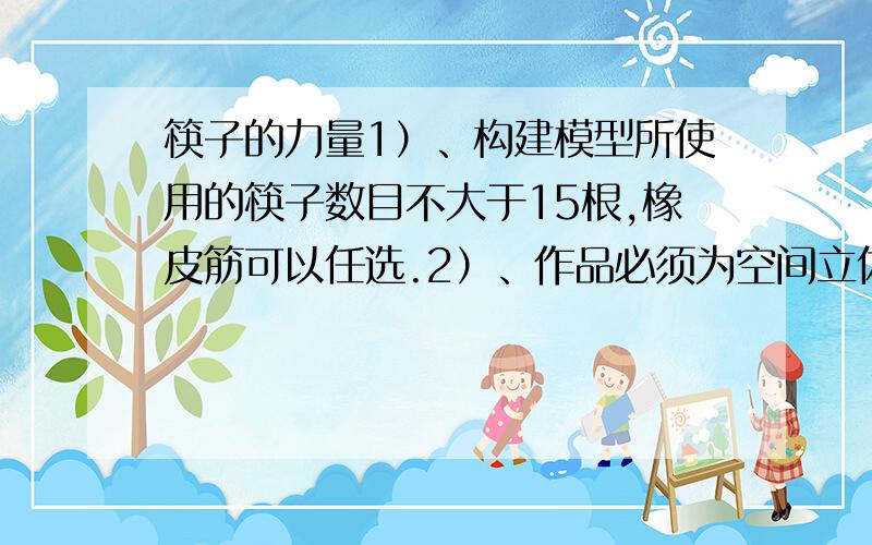 筷子的力量1）、构建模型所使用的筷子数目不大于15根,橡皮筋可以任选.2）、作品必须为空间立体结构,不能以平面为支撑面着