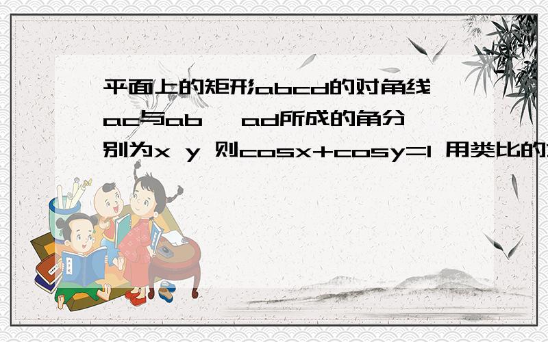 平面上的矩形abcd的对角线ac与ab 、ad所成的角分别为x y 则cosx+cosy=1 用类比的方法推广到空间的长