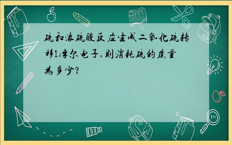 硫和浓硫酸反应生成二氧化硫转移1摩尔电子,则消耗硫的质量为多少?