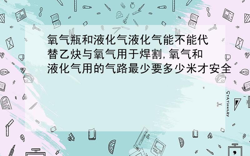 氧气瓶和液化气液化气能不能代替乙炔与氧气用于焊割,氧气和液化气用的气路最少要多少米才安全