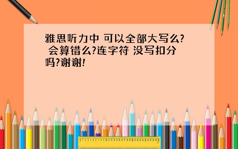 雅思听力中 可以全部大写么? 会算错么?连字符 没写扣分吗?谢谢!