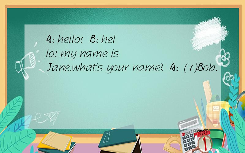 A:hello! B:hello!my name is Jane.what's your name? A:(1)Bob.