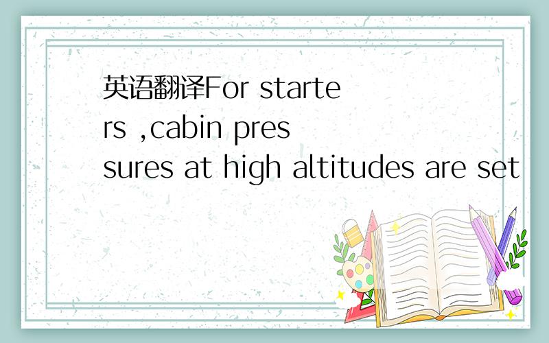 英语翻译For starters ,cabin pressures at high altitudes are set