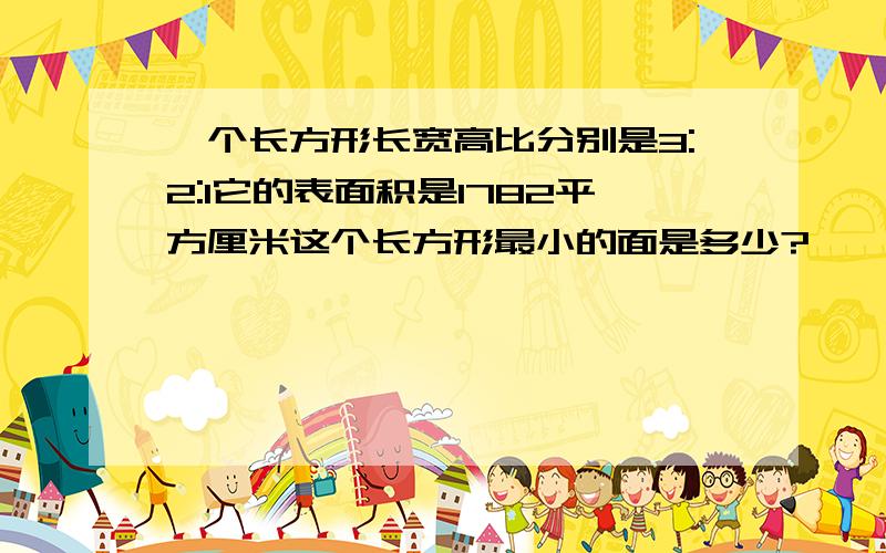 一个长方形长宽高比分别是3:2:1它的表面积是1782平方厘米这个长方形最小的面是多少?