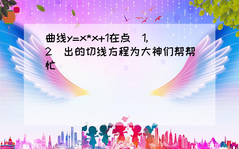 曲线y=x*x+1在点（1,2）出的切线方程为大神们帮帮忙