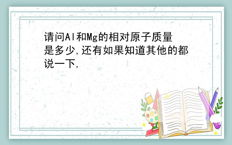 请问Al和Mg的相对原子质量是多少,还有如果知道其他的都说一下,