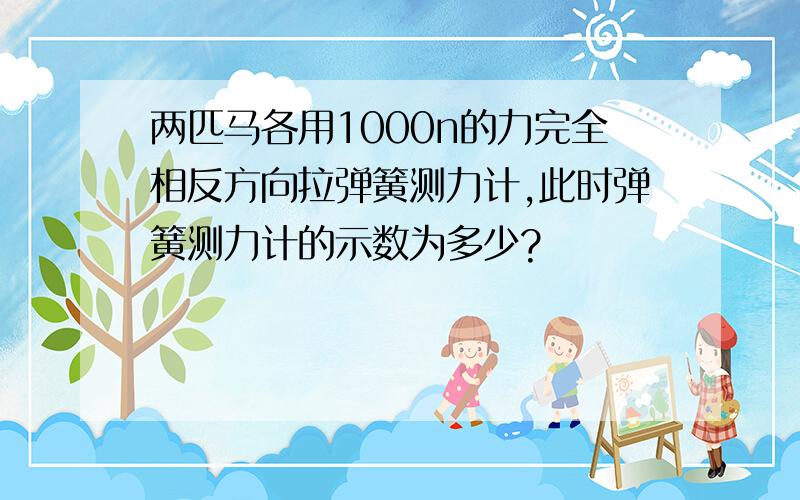 两匹马各用1000n的力完全相反方向拉弹簧测力计,此时弹簧测力计的示数为多少?