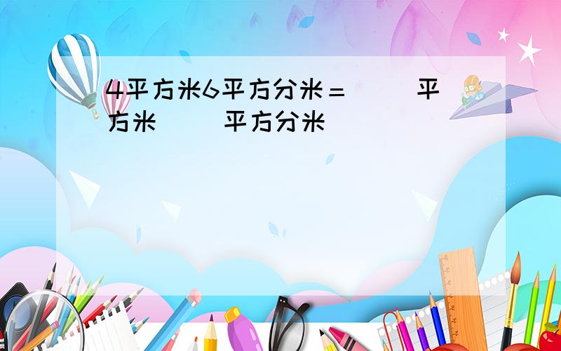 4平方米6平方分米＝（ ）平方米（ ）平方分米