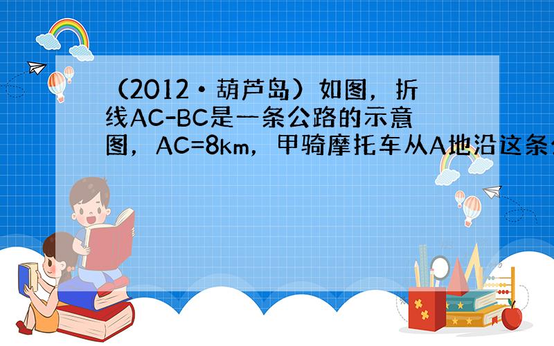 （2012•葫芦岛）如图，折线AC-BC是一条公路的示意图，AC=8km，甲骑摩托车从A地沿这条公路到B地，速度为40k