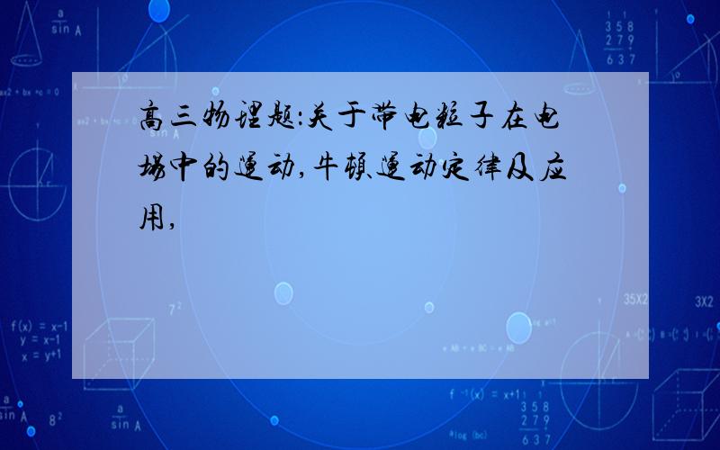 高三物理题：关于带电粒子在电场中的运动,牛顿运动定律及应用,