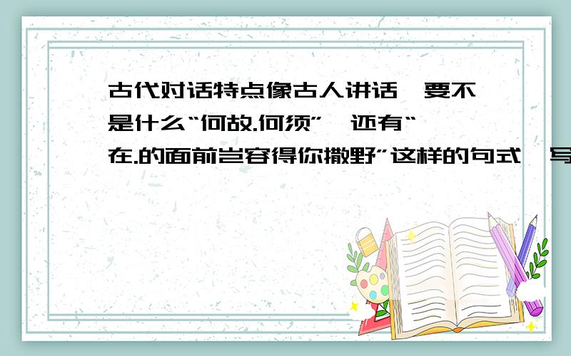 古代对话特点像古人讲话,要不是什么“何故.何须”,还有“在.的面前岂容得你撒野”这样的句式,写古代小说经常会出现的,典型