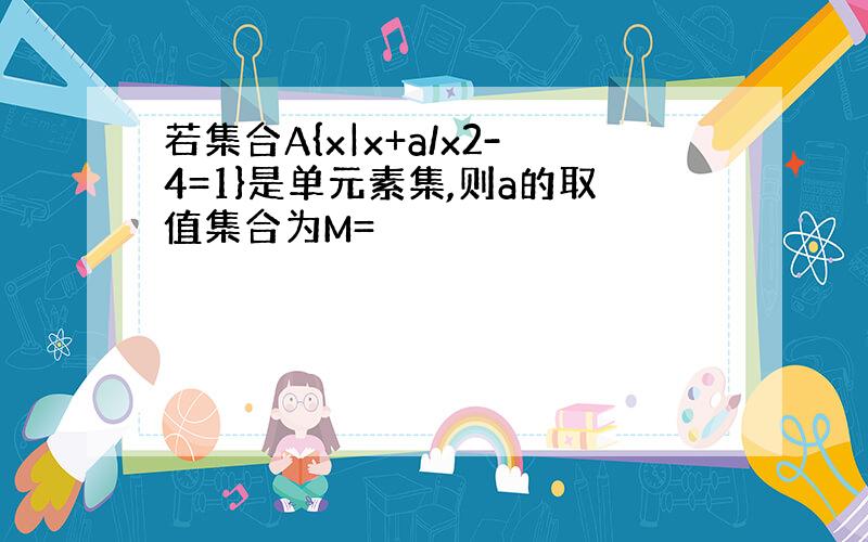 若集合A{x|x+a/x2-4=1}是单元素集,则a的取值集合为M=