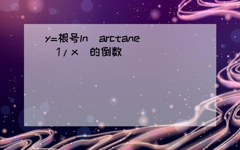 y=根号ln(arctane^1/x)的倒数