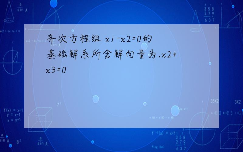 齐次方程组 x1-x2=0的基础解系所含解向量为.x2+x3=0