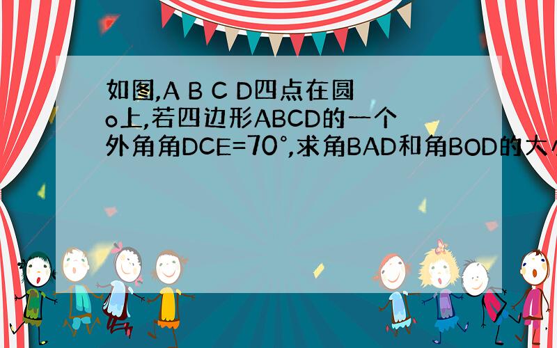 如图,A B C D四点在圆o上,若四边形ABCD的一个外角角DCE=70°,求角BAD和角BOD的大小.