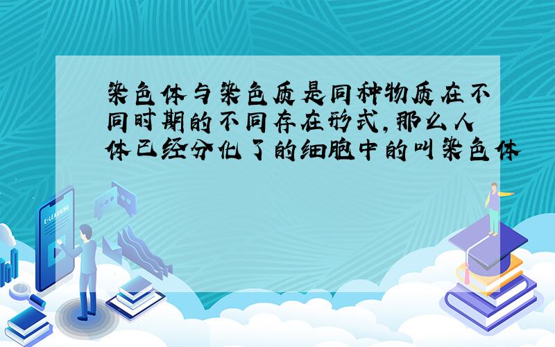 染色体与染色质是同种物质在不同时期的不同存在形式,那么人体已经分化了的细胞中的叫染色体