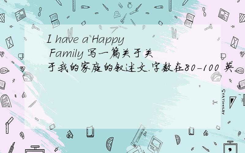 I have a Happy Family 写一篇关于关于我的家庭的叙述文.字数在80-100 英