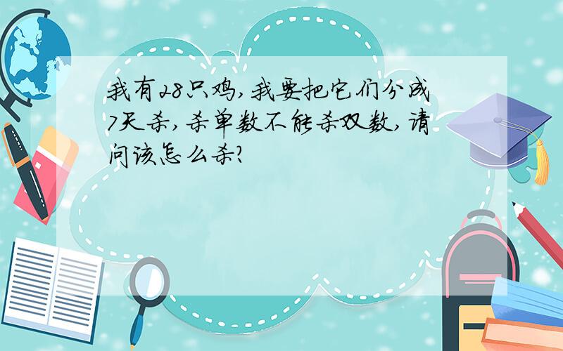 我有28只鸡,我要把它们分成7天杀,杀单数不能杀双数,请问该怎么杀?