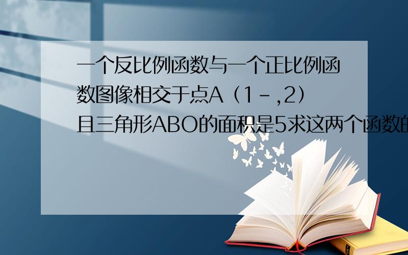 一个反比例函数与一个正比例函数图像相交于点A（1-,2）且三角形ABO的面积是5求这两个函数的表达式