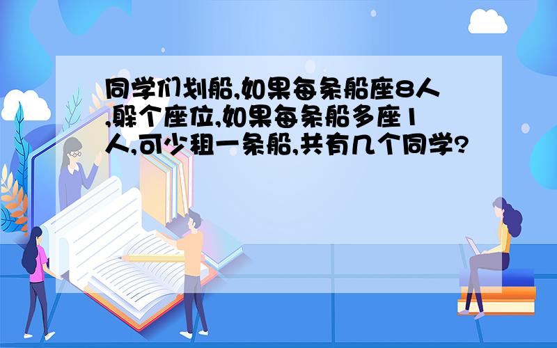 同学们划船,如果每条船座8人,躲个座位,如果每条船多座1人,可少租一条船,共有几个同学?