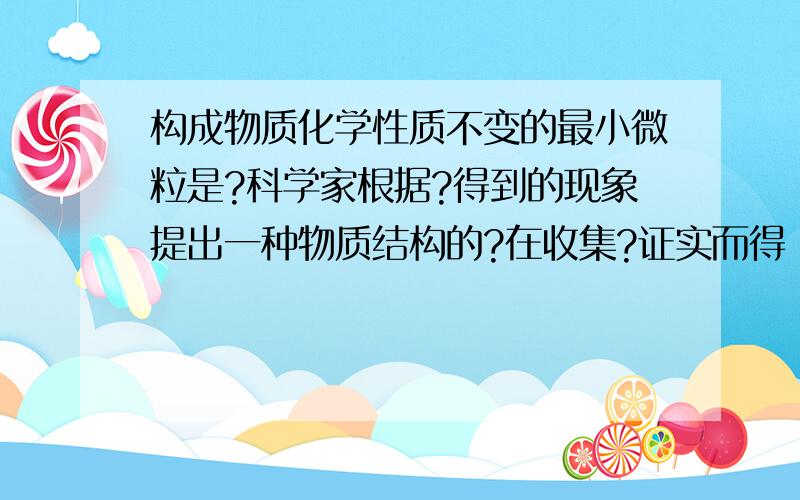 构成物质化学性质不变的最小微粒是?科学家根据?得到的现象提出一种物质结构的?在收集?证实而得