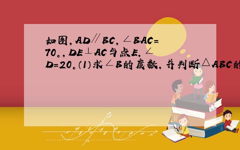 如图,AD∥BC,∠BAC=70°,DE⊥AC与点E,∠D=20°（1）求∠B的度数,并判断△ABC的形状