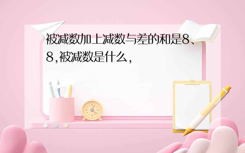 被减数加上减数与差的和是8、8,被减数是什么,