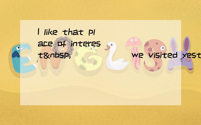 I like that place of interest ______ we visited yesterd