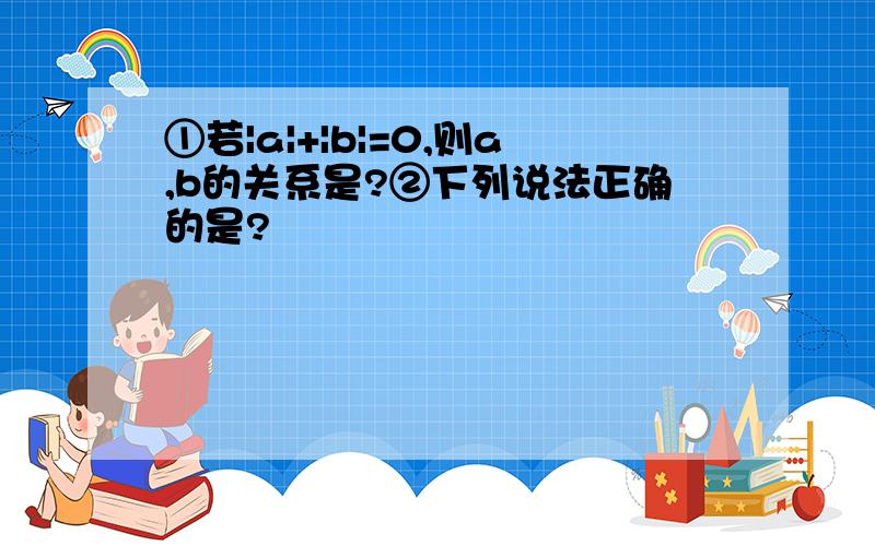 ①若|a|+|b|=0,则a,b的关系是?②下列说法正确的是?