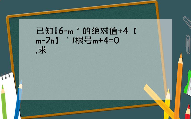 已知16-m²的绝对值+4【m-2n】²/根号m+4=0,求