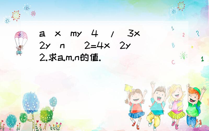 a(x^my^4)/(3x^2y^n)^2=4x^2y^2.求a.m.n的值.