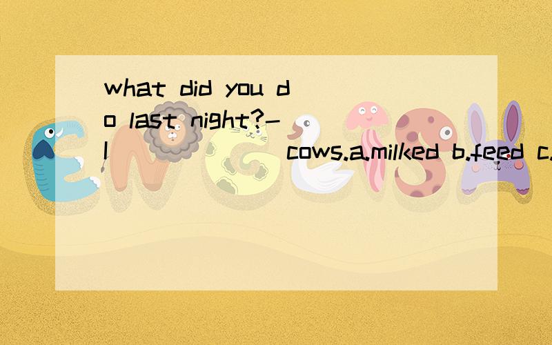 what did you do last night?-I_______cows.a.milked b.feed c.t