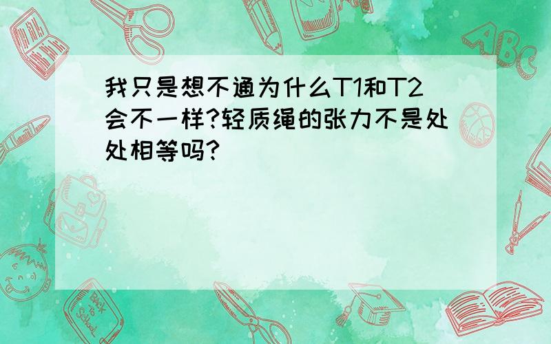 我只是想不通为什么T1和T2会不一样?轻质绳的张力不是处处相等吗?