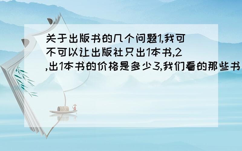 关于出版书的几个问题1,我可不可以让出版社只出1本书,2,出1本书的价格是多少3,我们看的那些书是什么材料做成的?详细点