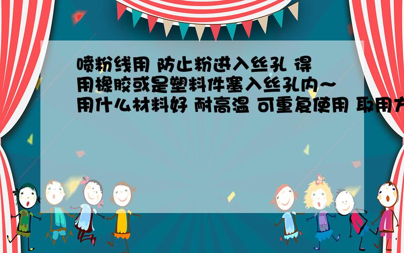 喷粉线用 防止粉进入丝孔 得用橡胶或是塑料件塞入丝孔内～用什么材料好 耐高温 可重复使用 取用方便的