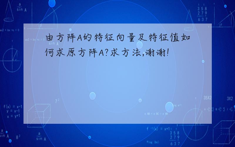 由方阵A的特征向量及特征值如何求原方阵A?求方法,谢谢!