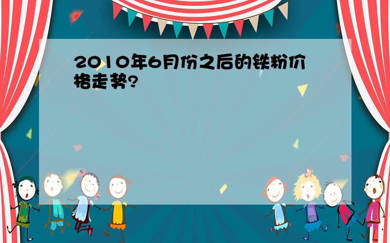 2010年6月份之后的铁粉价格走势?