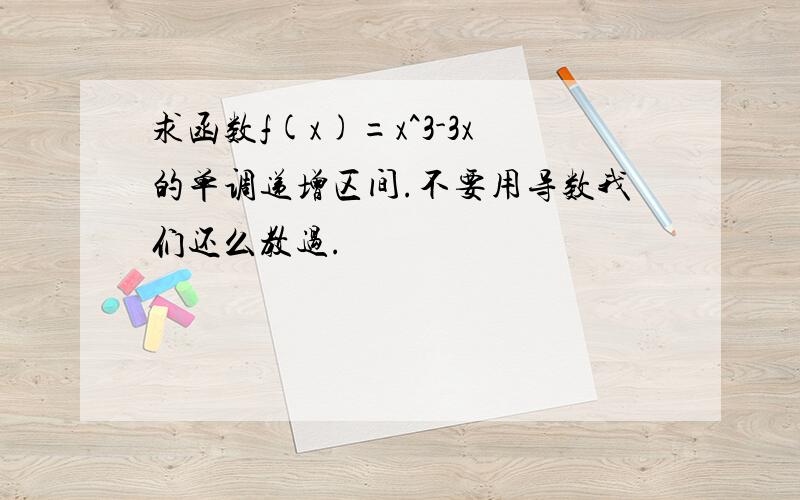 求函数f(x)=x^3-3x的单调递增区间.不要用导数我们还么教过.