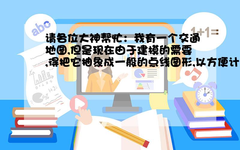 请各位大神帮忙：我有一个交通地图,但是现在由于建模的需要,得把它抽象成一般的点线图形,以方便计算小区到中转点的距离.有什