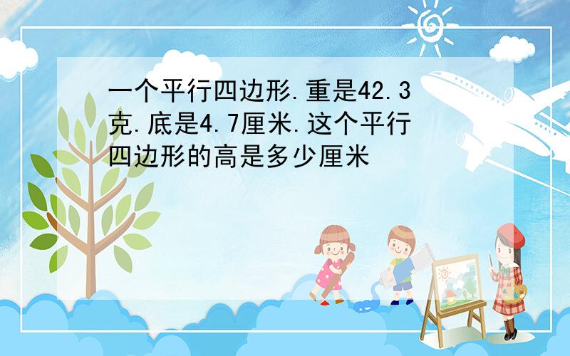 一个平行四边形.重是42.3克.底是4.7厘米.这个平行四边形的高是多少厘米